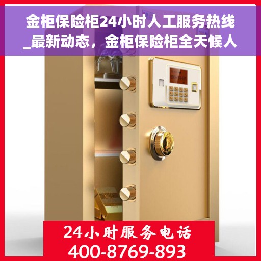 金柜保险柜24小时人工服务热线_最新动态，金柜保险柜全天候人工服务热线，最新动态与支持一览