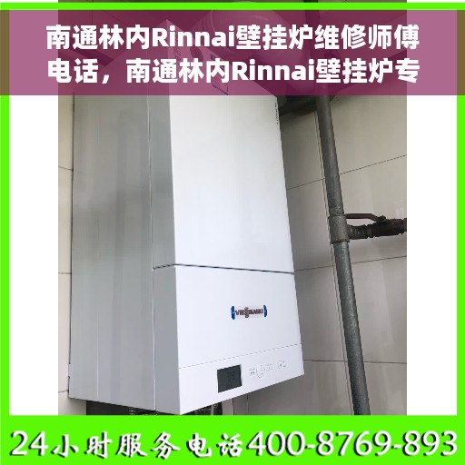 南通林内Rinnai壁挂炉维修师傅电话，南通林内Rinnai壁挂炉专业维修师傅联系电话揭秘