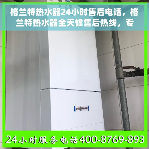 格兰特热水器24小时售后电话，格兰特热水器全天候售后热线，专业服务的承诺与温暖相伴的承诺保障