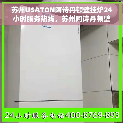苏州USATON阿诗丹顿壁挂炉24小时服务热线，苏州阿诗丹顿壁挂炉全天候服务热线，专业维修安装一站式解决