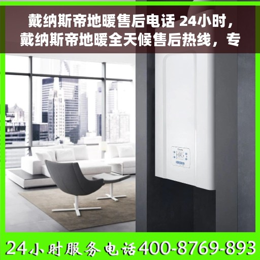 戴纳斯帝地暖售后电话 24小时，戴纳斯帝地暖全天候售后热线，专业维修服务不打烊