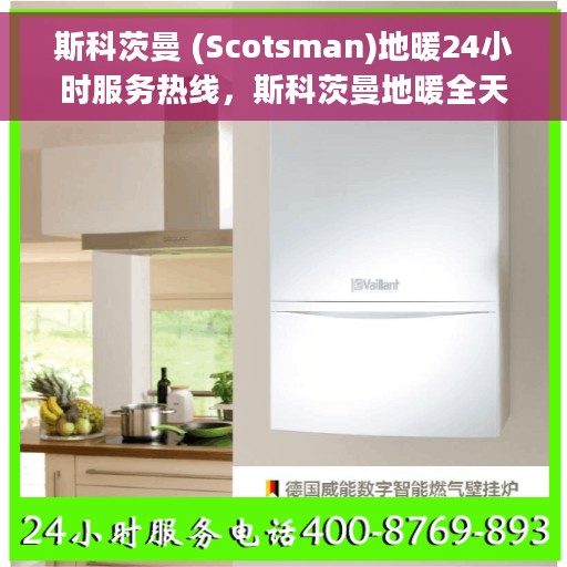 斯科茨曼 (Scotsman)地暖24小时服务热线，斯科茨曼地暖全天候服务热线，贴心温暖，24小时无忧保障