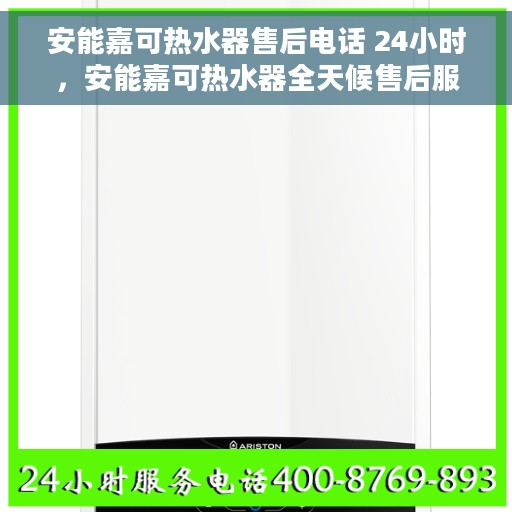 安能嘉可热水器售后电话 24小时，安能嘉可热水器全天候售后服务热线，快速响应，温馨服务