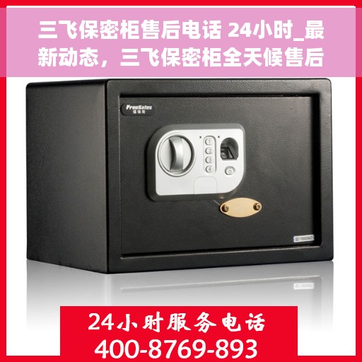 三飞保密柜售后电话 24小时_最新动态，三飞保密柜全天候售后电话公布及最新动态