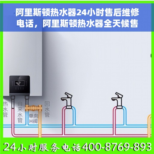 阿里斯顿热水器24小时售后维修电话，阿里斯顿热水器全天候售后维修服务热线