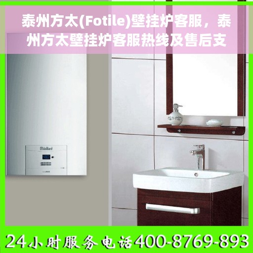 泰州方太(Fotile)壁挂炉客服，泰州方太壁挂炉客服热线及售后支持服务解析