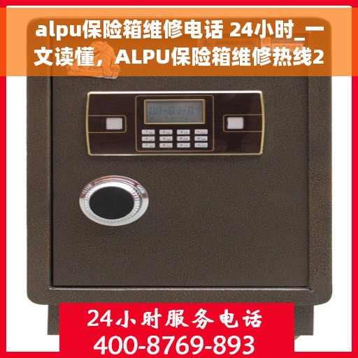 alpu保险箱维修电话 24小时_一文读懂，ALPU保险箱维修热线24小时服务指南，快速解决您的安全锁问题