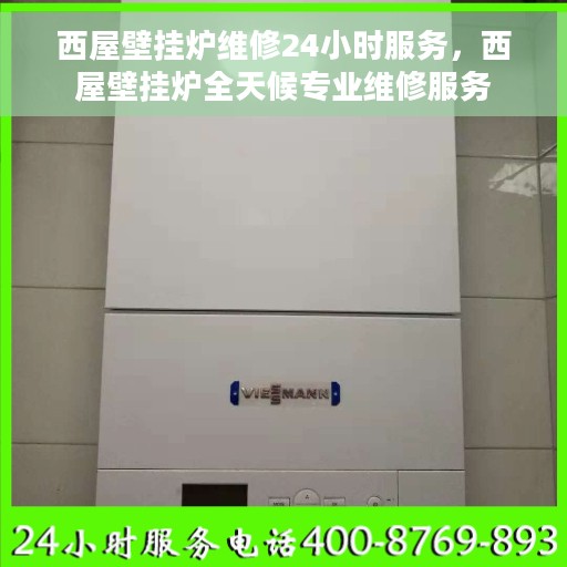 西屋壁挂炉维修24小时服务，西屋壁挂炉全天候专业维修服务