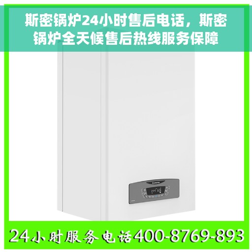 斯密锅炉24小时售后电话，斯密锅炉全天候售后热线服务保障