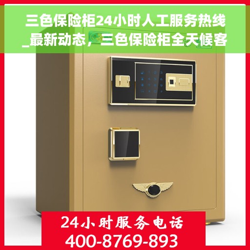 三色保险柜24小时人工服务热线_最新动态，三色保险柜全天候客服热线，最新动态揭秘与全方位服务保障
