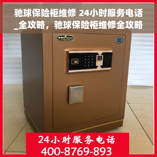 驰球保险柜维修 24小时服务电话_全攻略，驰球保险柜维修全攻略，24小时服务电话随时为您解答疑难！