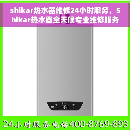 shikar热水器维修24小时服务，Shikar热水器全天候专业维修服务