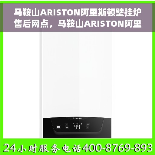 马鞍山ARISTON阿里斯顿壁挂炉售后网点，马鞍山ARISTON阿里斯顿壁挂炉售后服务中心，专业维修与售后支持