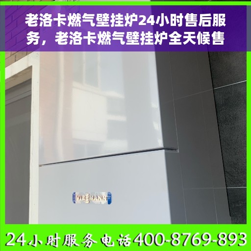 老洛卡燃气壁挂炉24小时售后服务，老洛卡燃气壁挂炉全天候售后服务保障