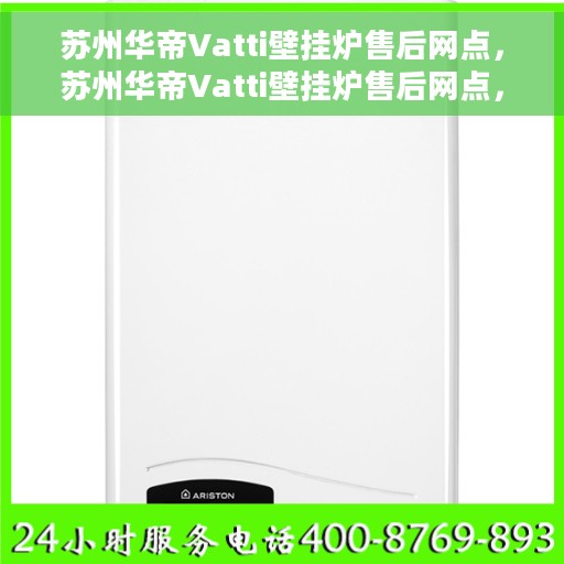 苏州华帝Vatti壁挂炉售后网点，苏州华帝Vatti壁挂炉售后网点，专业维修与优质服务一网打尽
