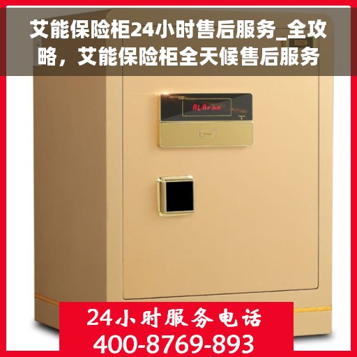 艾能保险柜24小时售后服务_全攻略，艾能保险柜全天候售后服务全攻略，保障您的安全与无忧体验