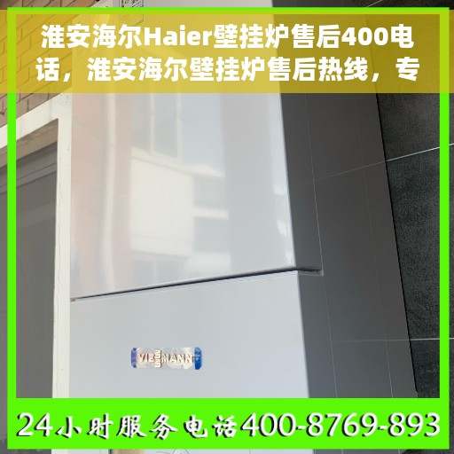 淮安海尔Haier壁挂炉售后400电话，淮安海尔壁挂炉售后热线，专业服务就在一线沟通