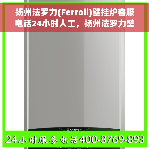 扬州法罗力(Ferroli)壁挂炉客服电话24小时人工，扬州法罗力壁挂炉全天候在线客服热线及售后支持指南