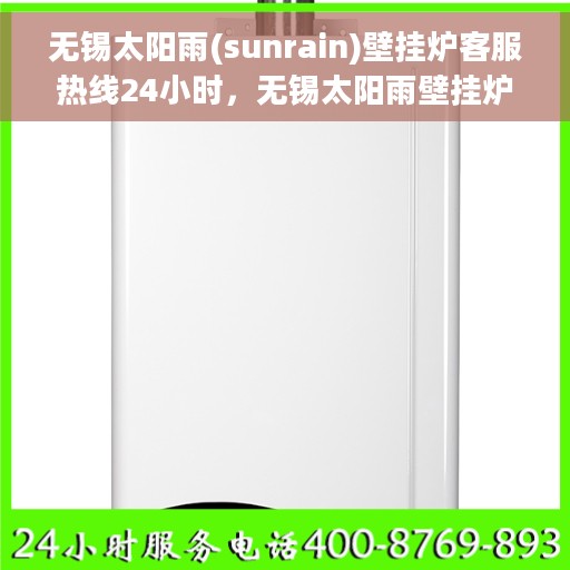 无锡太阳雨(sunrain)壁挂炉客服热线24小时，无锡太阳雨壁挂炉全天候客服热线，贴心服务随时在线
