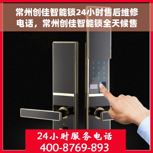 常州创佳智能锁24小时售后维修电话，常州创佳智能锁全天候售后维修热线