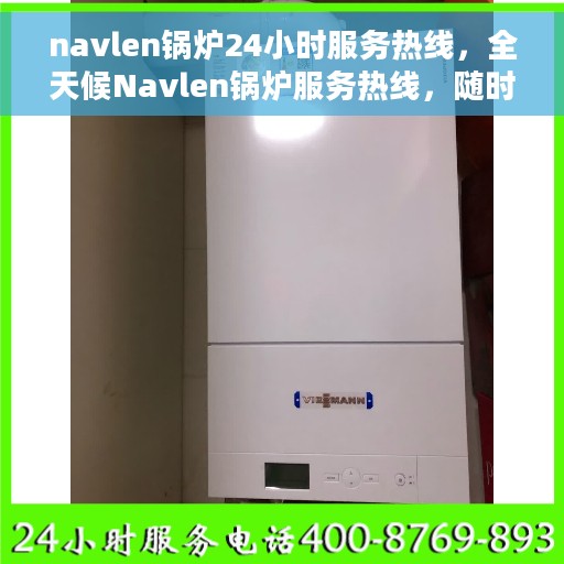 navlen锅炉24小时服务热线，全天候Navlen锅炉服务热线，随时为您解答疑问
