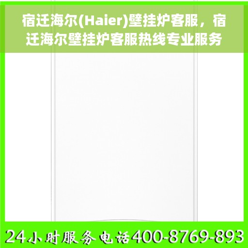 宿迁海尔(Haier)壁挂炉客服，宿迁海尔壁挂炉客服热线专业服务解析