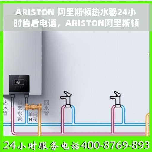 ARISTON 阿里斯顿热水器24小时售后电话，ARISTON阿里斯顿热水器全天候售后热线电话支持服务解析