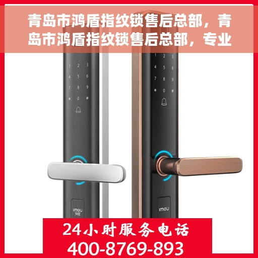 青岛市鸿盾指纹锁售后总部，青岛市鸿盾指纹锁售后总部，专业服务的起点，品质保障的归宿