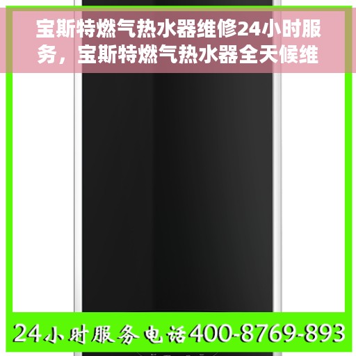 宝斯特燃气热水器维修24小时服务，宝斯特燃气热水器全天候维修服务热线，专业解决您的热水难题