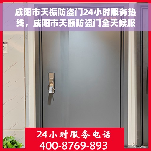 咸阳市天振防盗门24小时服务热线，咸阳市天振防盗门全天候服务热线，为您提供不间断的保障与便利