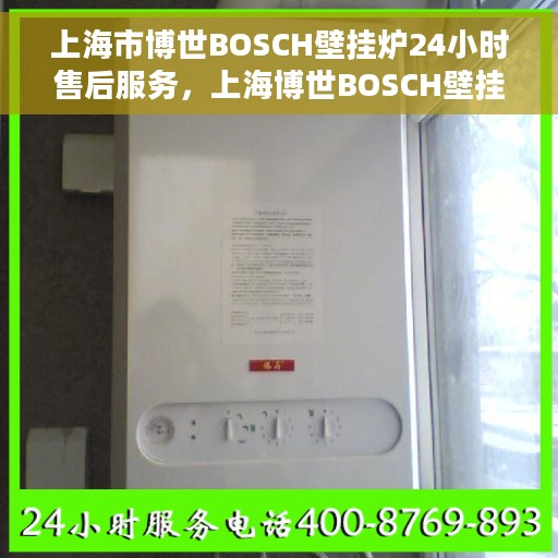 上海市博世BOSCH壁挂炉24小时售后服务，上海博世BOSCH壁挂炉全天候售后服务保障