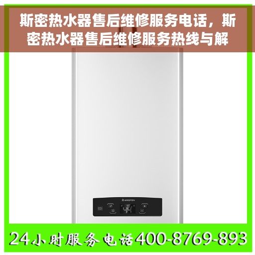 斯密热水器售后维修服务电话，斯密热水器售后维修服务热线与解决方案