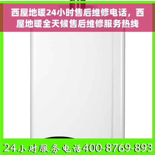 西屋地暖24小时售后维修电话，西屋地暖全天候售后维修服务热线，专业解决您的地暖问题！