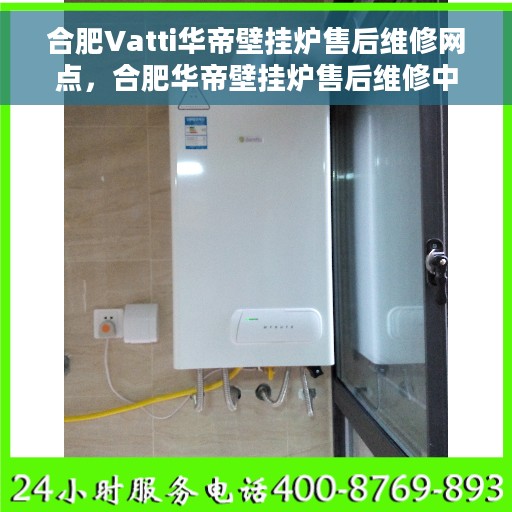合肥Vatti华帝壁挂炉售后维修网点，合肥华帝壁挂炉售后维修中心，专业解决您的壁挂炉问题