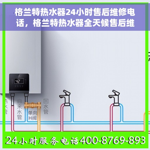 格兰特热水器24小时售后维修电话，格兰特热水器全天候售后维修服务热线解析