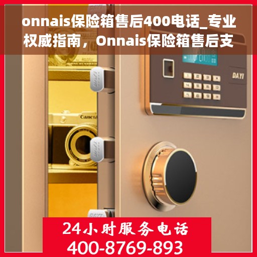 onnais保险箱售后400电话_专业权威指南，Onnais保险箱售后支持热线，专业权威指南