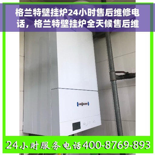 格兰特壁挂炉24小时售后维修电话，格兰特壁挂炉全天候售后维修服务热线