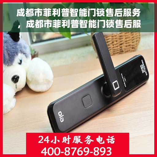 成都市菲利普智能门锁售后服务，成都市菲利普智能门锁售后服务详解
