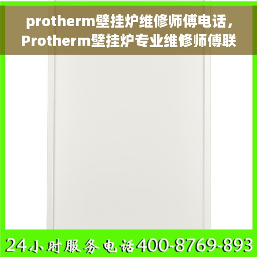 protherm壁挂炉维修师傅电话，Protherm壁挂炉专业维修师傅联系电话及售后服务保障
