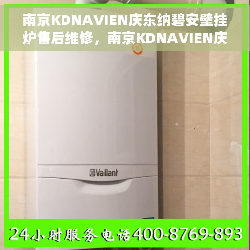 南京KDNAVIEN庆东纳碧安壁挂炉售后维修，南京KDNAVIEN庆东纳碧安壁挂炉专业售后维修服务团队