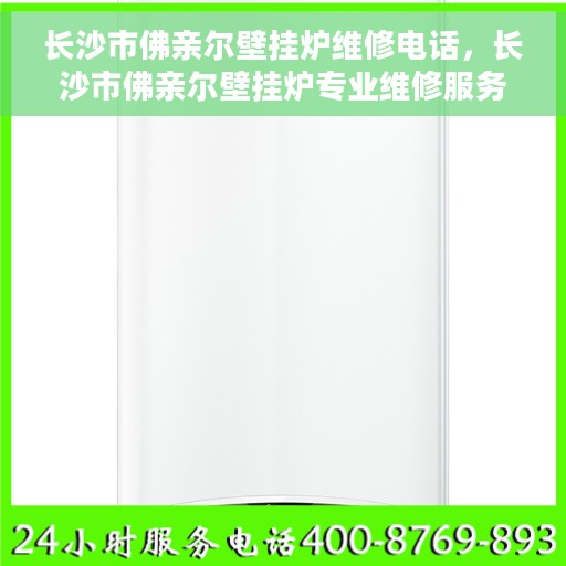 长沙市佛亲尔壁挂炉维修电话，长沙市佛亲尔壁挂炉专业维修服务热线