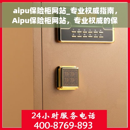 aipu保险柜网站_专业权威指南，Aipu保险柜网站，专业权威的保险柜选购指南