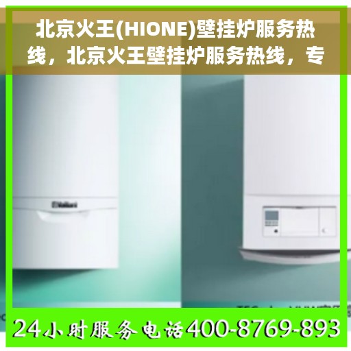 北京火王(HIONE)壁挂炉服务热线，北京火王壁挂炉服务热线，专业维修与技术支持团队为您解答疑惑