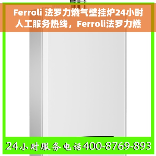 Ferroli 法罗力燃气壁挂炉24小时人工服务热线，Ferroli法罗力燃气壁挂炉全天候人工服务热线，专业解答，温暖您的生活