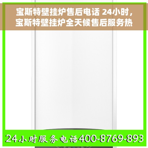 宝斯特壁挂炉售后电话 24小时，宝斯特壁挂炉全天候售后服务热线，贴心关怀无间断