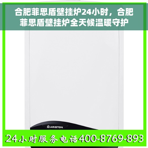 合肥菲思盾壁挂炉24小时，合肥菲思盾壁挂炉全天候温暖守护