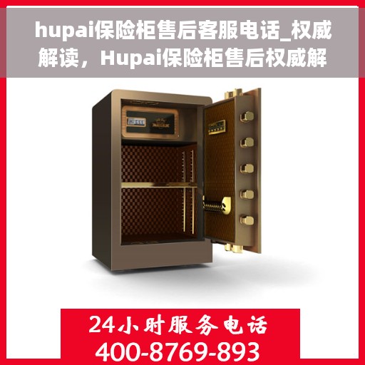 hupai保险柜售后客服电话_权威解读，Hupai保险柜售后权威解读，客服电话一览