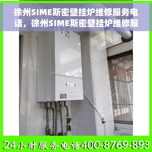 徐州SIME斯密壁挂炉维修服务电话，徐州SIME斯密壁挂炉维修服务热线及电话查询指南