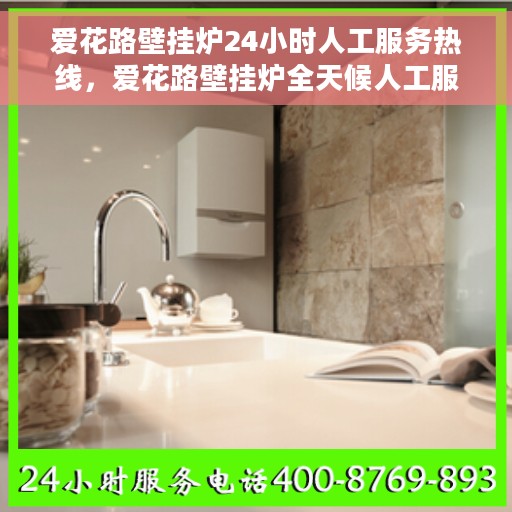 爱花路壁挂炉24小时人工服务热线，爱花路壁挂炉全天候人工服务热线，专业解答您的每一个疑问