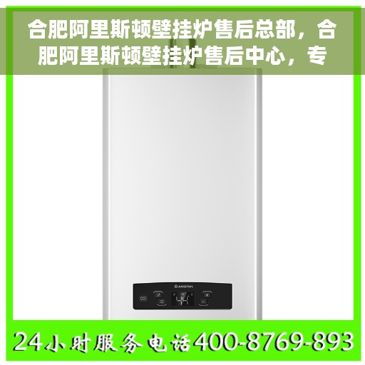 合肥阿里斯顿壁挂炉售后总部，合肥阿里斯顿壁挂炉售后中心，专业维护与一站式服务总部